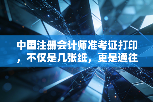 中国注册会计师准考证打印，不仅是几张纸，更是通往梦想的入场券