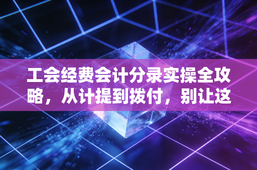 工会经费会计分录实操全攻略，从计提到拨付，别让这2%的工资总额成为你的税务雷区