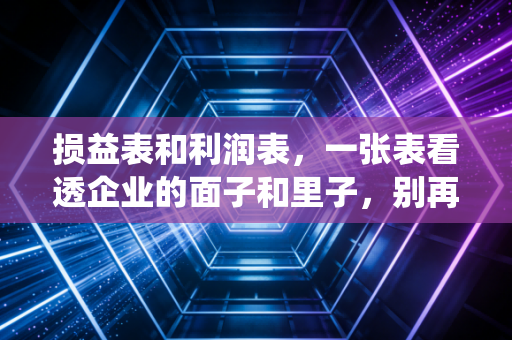 损益表和利润表,一张表看透企业的面子和里子,别再被名字绕晕了