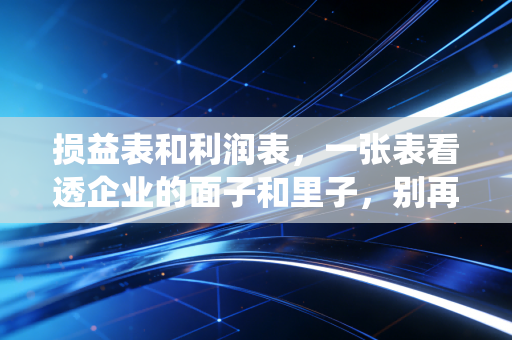 损益表和利润表，一张表看透企业的面子和里子，别再被名字绕晕了