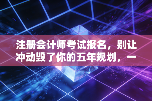 注册会计师考试报名,别让冲动毁了你的五年规划,一份过来人的真心话