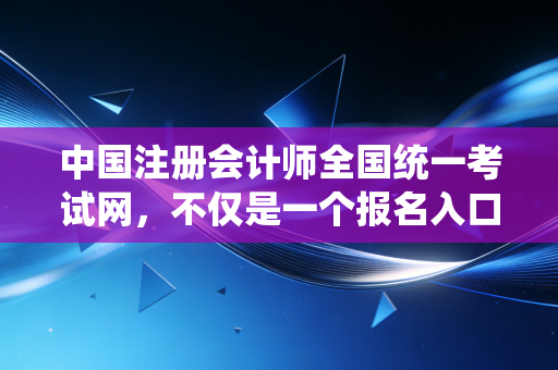 中国注册会计师全国统一考试网，不仅是一个报名入口，更是无数财务人的梦想战场