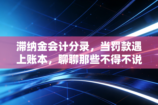 滞纳金会计分录,当罚款遇上账本,聊聊那些不得不说的税务痛