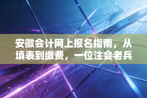 安徽会计网上报名指南，从填表到缴费，一位注会老兵的经验之谈