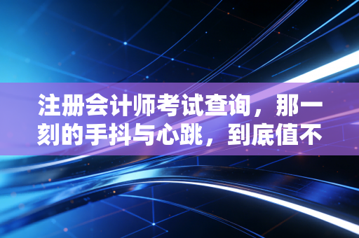 注册会计师考试查询，那一刻的手抖与心跳，到底值不值？