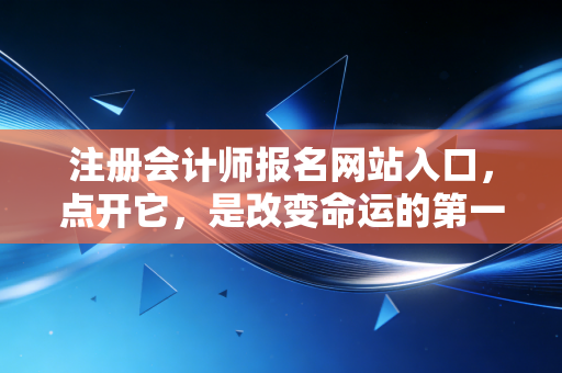 注册会计师报名网站入口,点开它,是改变命运的第一步,还是又一次自我感动的开始?