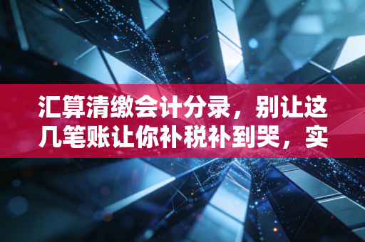 汇算清缴会计分录,别让这几笔账让你补税补到哭,实操避坑指南全解析