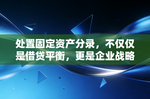 处置固定资产分录,不仅仅是借贷平衡,更是企业战略的缩影