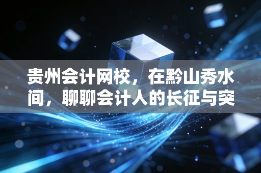 详细阅读:贵州会计网校,在黔山秀水间,聊聊会计人的长征与突围 贵州会计网校,在黔山秀水间,聊聊会计人的长征与突围