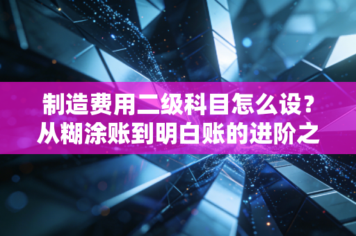 制造费用二级科目怎么设?从糊涂账到明白账的进阶之路