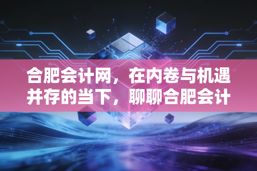 详细阅读:合肥会计网,在内卷与机遇并存的当下,聊聊合肥会计人的真实生存现状与破局之路 合肥会计网,在内卷与机遇并存的当下,聊聊合肥会计人的真实生存现状与破局之路