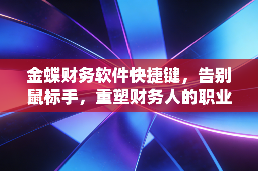 金蝶财务软件快捷键,告别鼠标手,重塑财务人的职业尊严
