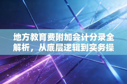 地方教育费附加会计分录全解析,从底层逻辑到实务操作