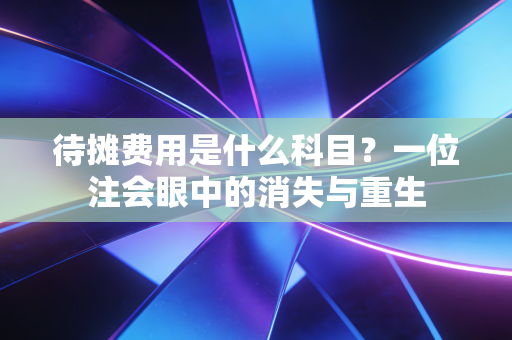 待摊费用是什么科目?一位注会眼中的消失与重生