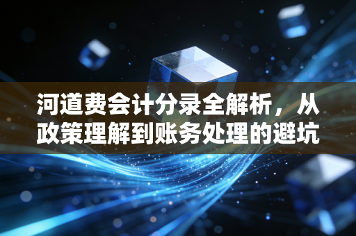详细阅读:河道费会计分录全解析,从政策理解到账务处理的避坑指南 河道费会计分录全解析,从政策理解到账务处理的避坑指南