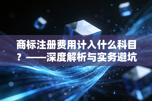 商标注册费用计入什么科目？——深度解析与实务避坑指南