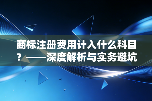 详细阅读:商标注册费用计入什么科目?——深度解析与实务避坑指南 商标注册费用计入什么科目?——深度解析与实务避坑指南