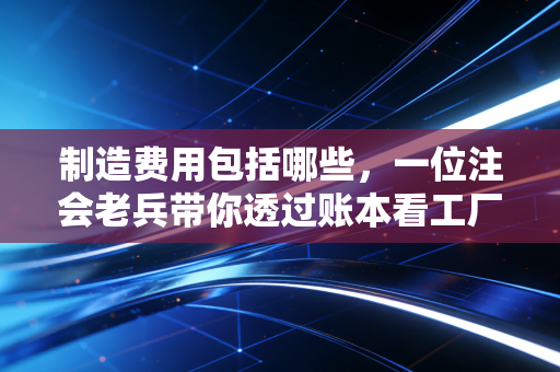 详细阅读:制造费用包括哪些,一位注会老兵带你透过账本看工厂的隐形支出 制造费用包括哪些,一位注会老兵带你透过账本看工厂的隐形支出