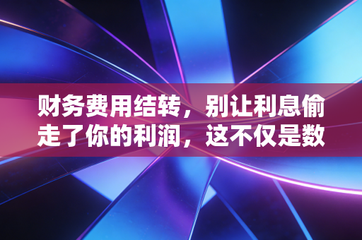 详细阅读:财务费用结转,别让利息偷走了你的利润,这不仅是数字游戏更是生存智慧 财务费用结转,别让利息偷走了你的利润,这不仅是数字游戏更是生存智慧