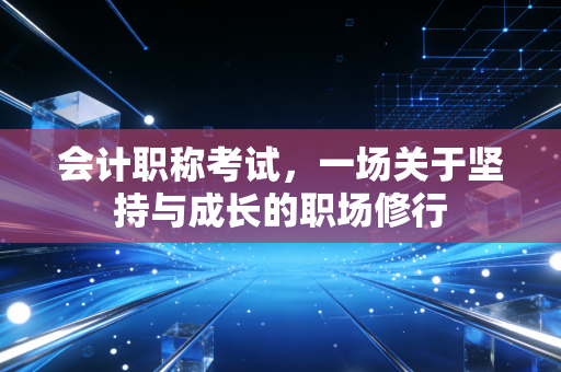 会计职称考试,一场关于坚持与成长的职场修行
