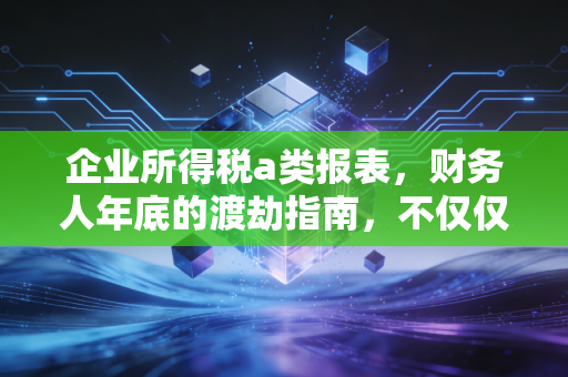 企业所得税a类报表,财务人年底的渡劫指南,不仅仅是填数字那么简单