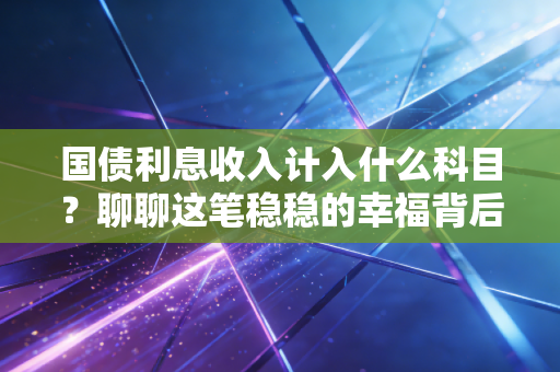 国债利息收入计入什么科目？聊聊这笔稳稳的幸福背后的账务处理与税务玄机