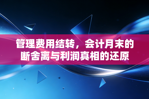 管理费用结转,会计月末的断舍离与利润真相的还原