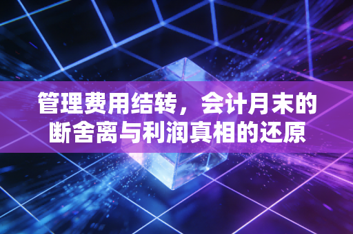 管理费用结转,会计月末的断舍离与利润真相的还原