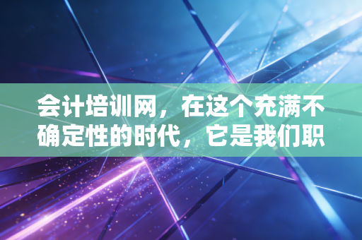 会计培训网,在这个充满不确定性的时代,它是我们职业焦虑的解药还是新的战场?