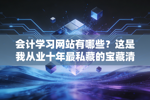 会计学习网站有哪些?这是我从业十年最私藏的宝藏清单,建议收藏