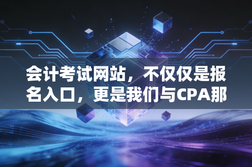 会计考试网站，不仅仅是报名入口，更是我们与CPA那场漫长恋情的见证者