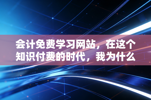 会计免费学习网站,在这个知识付费的时代,我为什么劝你先薅完这些羊毛?