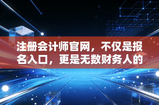 详细阅读:注册会计师官网,不仅是报名入口,更是无数财务人的青春战场 注册会计师官网,不仅是报名入口,更是无数财务人的青春战场