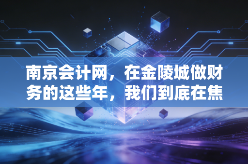 南京会计网,在金陵城做财务的这些年,我们到底在焦虑什么?