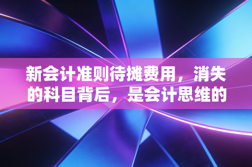 新会计准则待摊费用,消失的科目背后,是会计思维的巨大跃迁