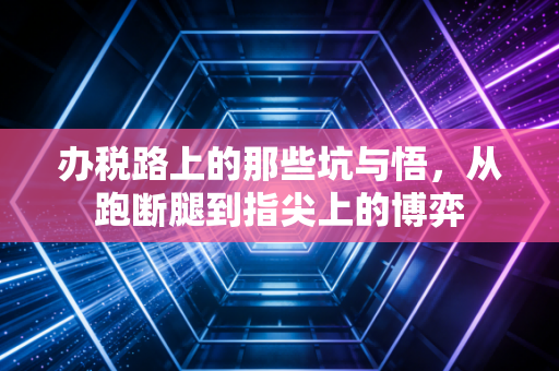 办税路上的那些坑与悟,从跑断腿到指尖上的博弈