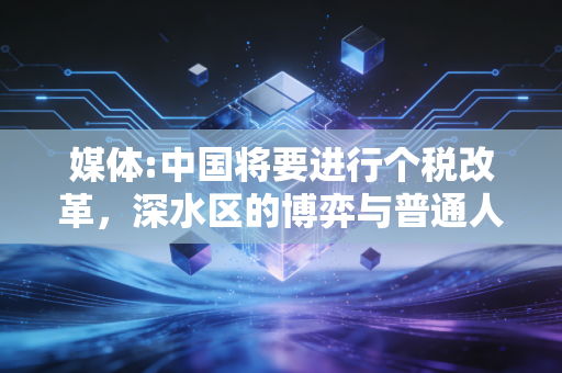 媒体:中国将要进行个税改革,深水区的博弈与普通人的期待