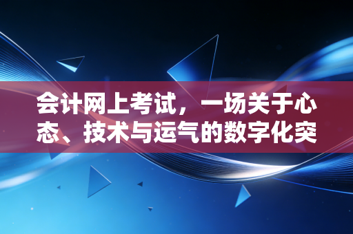 会计网上考试,一场关于心态、技术与运气的数字化突围战