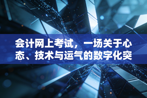 会计网上考试,一场关于心态、技术与运气的数字化突围战