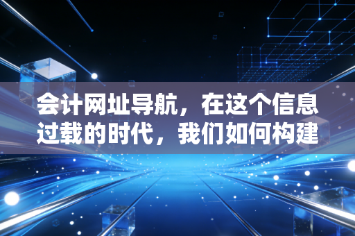 会计网址导航,在这个信息过载的时代,我们如何构建自己的财务知识库?