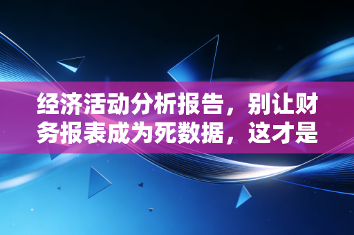 经济活动分析报告,别让财务报表成为死数据,这才是老板真正想看的决策指南