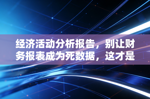 经济活动分析报告,别让财务报表成为死数据,这才是老板真正想看的决策指南
