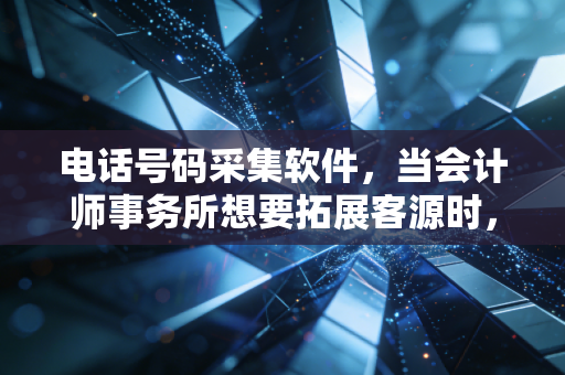 电话号码采集软件,当会计师事务所想要拓展客源时,我们该不该用这种核武器?