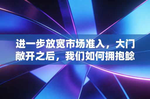 进一步放宽市场准入，大门敞开之后，我们如何拥抱鲶鱼与寻找蓝海？