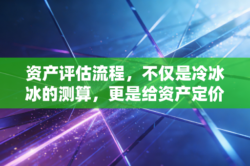 资产评估流程,不仅是冷冰冰的测算,更是给资产定价的艺术