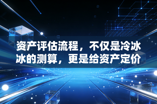 资产评估流程,不仅是冷冰冰的测算,更是给资产定价的艺术
