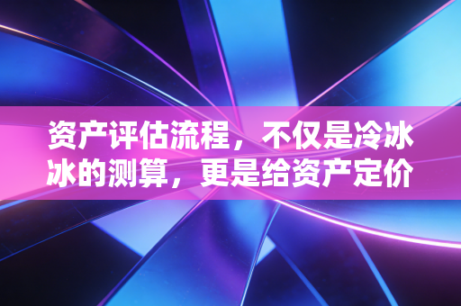 资产评估流程，不仅是冷冰冰的测算，更是给资产定价的艺术