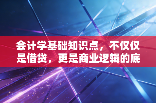 会计学基础知识点,不仅仅是借贷,更是商业逻辑的底层代码