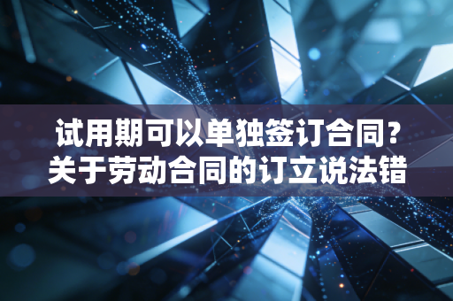试用期可以单独签订合同?关于劳动合同的订立说法错误答案解析