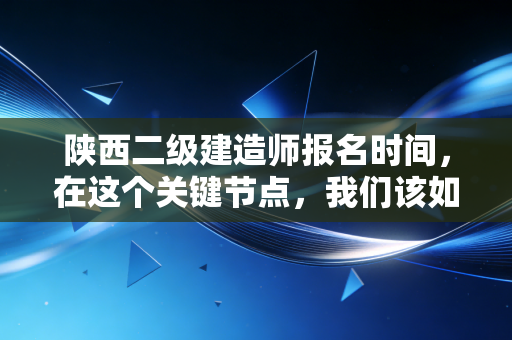 陕西二级建造师报名时间，在这个关键节点，我们该如何规划自己的职业生涯？